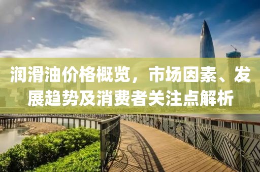 润滑油价格概览，市场因素、发展趋势及消费者关注点解析