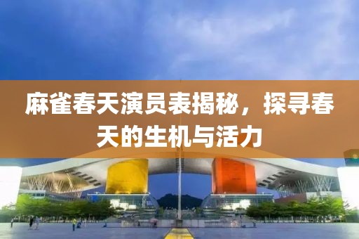 麻雀春天演员表揭秘，探寻春天的生机与活力