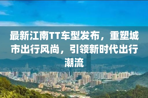 最新江南TT车型发布，重塑城市出行风尚，引领新时代出行潮流