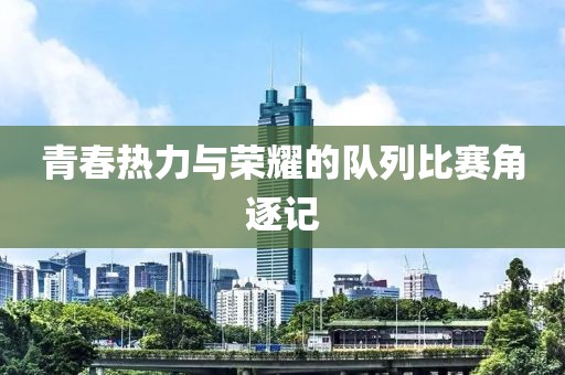 青春热力与荣耀的队列比赛角逐记