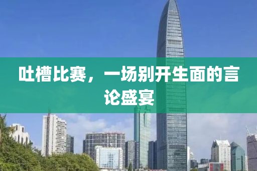 吐槽比赛，一场别开生面的言论盛宴