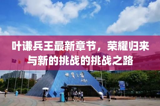 叶谦兵王最新章节，荣耀归来与新的挑战的挑战之路