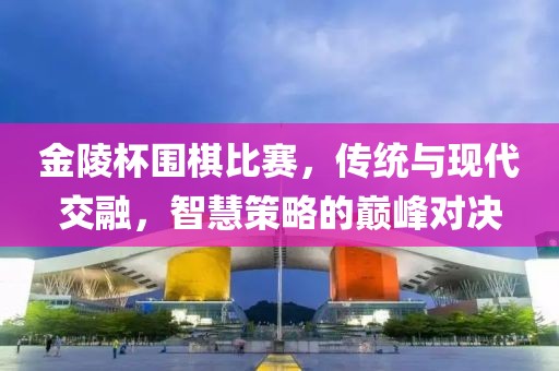 金陵杯围棋比赛，传统与现代交融，智慧策略的巅峰对决