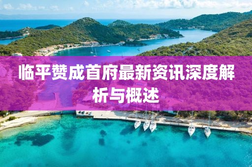 临平赞成首府最新资讯深度解析与概述