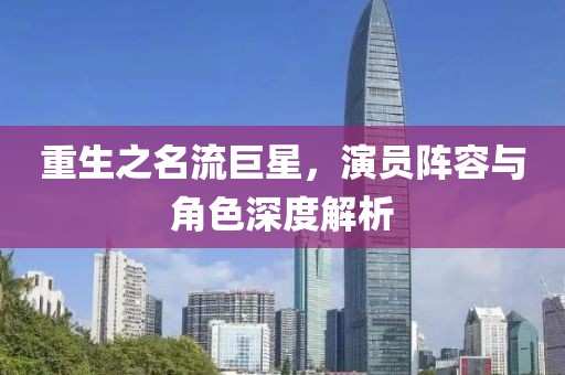 重生之名流巨星，演员阵容与角色深度解析