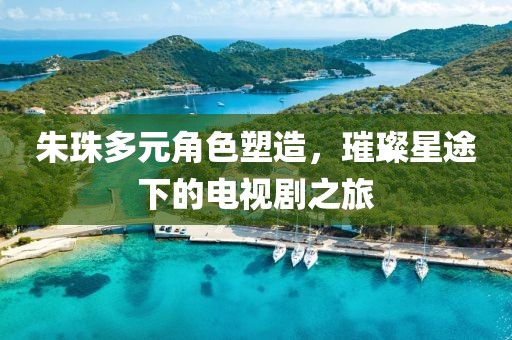 朱珠多元角色塑造，璀璨星途下的电视剧之旅