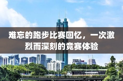 难忘的跑步比赛回忆，一次激烈而深刻的竞赛体验