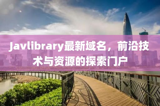 Javlibrary最新域名，前沿技术与资源的探索门户
