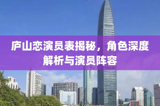 庐山恋演员表揭秘，角色深度解析与演员阵容