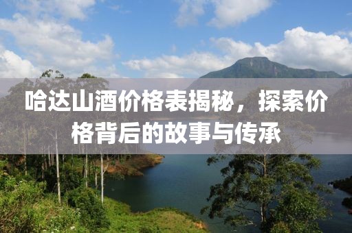 哈达山酒价格表揭秘，探索价格背后的故事与传承