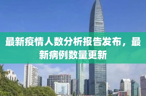 最新疫情人数分析报告发布，最新病例数量更新