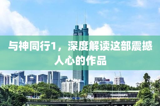 与神同行1，深度解读这部震撼人心的作品