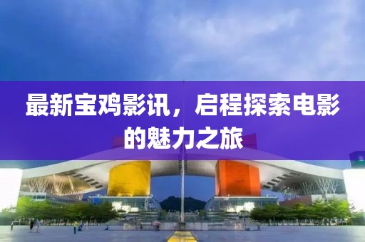 最新宝鸡影讯，启程探索电影的魅力之旅