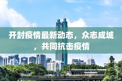 开封疫情最新动态，众志成城，共同抗击疫情