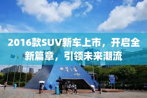 2016款SUV新车上市，开启全新篇章，引领未来潮流