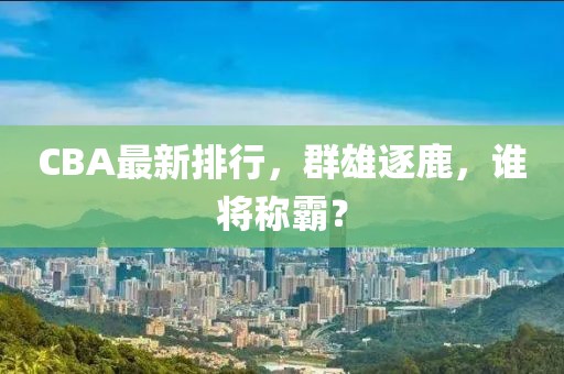 CBA最新排行，群雄逐鹿，谁将称霸？