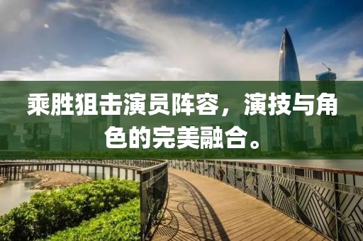 乘胜狙击演员阵容，演技与角色的完美融合。