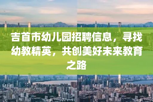 吉首市幼儿园招聘信息，寻找幼教精英，共创美好未来教育之路