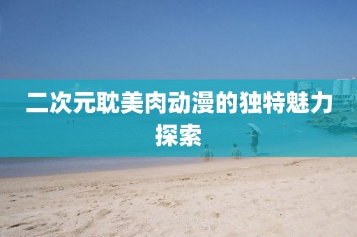 二次元耽美肉动漫的独特魅力探索