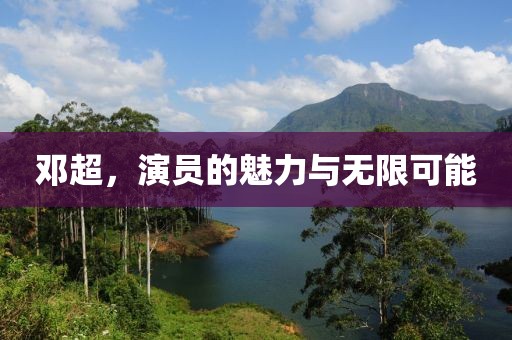 邓超，演员的魅力与无限可能