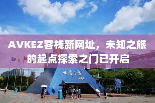 AVKEZ客栈新网址，未知之旅的起点探索之门已开启