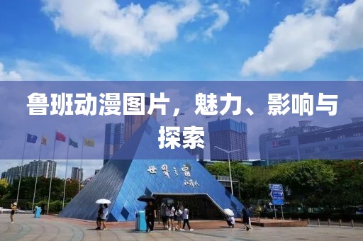 鲁班动漫图片，魅力、影响与探索