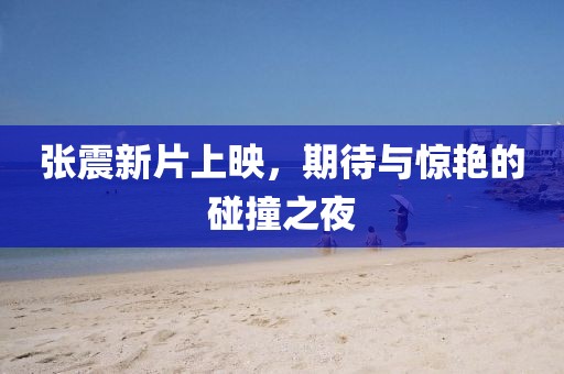 张震新片上映，期待与惊艳的碰撞之夜