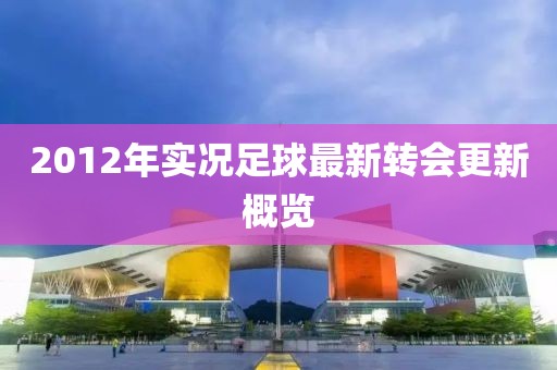 2012年实况足球最新转会更新概览