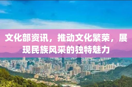 文化部资讯，推动文化繁荣，展现民族风采的独特魅力