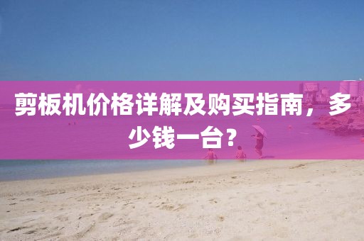 剪板机价格详解及购买指南，多少钱一台？