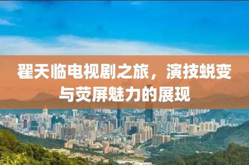 翟天临电视剧之旅，演技蜕变与荧屏魅力的展现