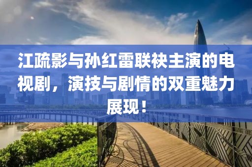 江疏影与孙红雷联袂主演的电视剧，演技与剧情的双重魅力展现！