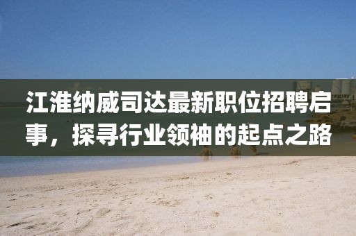 江淮纳威司达最新职位招聘启事，探寻行业领袖的起点之路