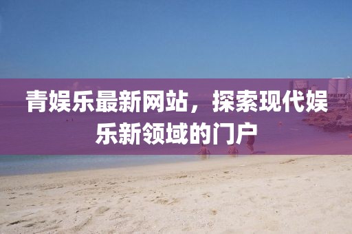 青娱乐最新网站，探索现代娱乐新领域的门户