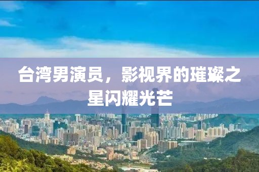 台湾男演员，影视界的璀璨之星闪耀光芒