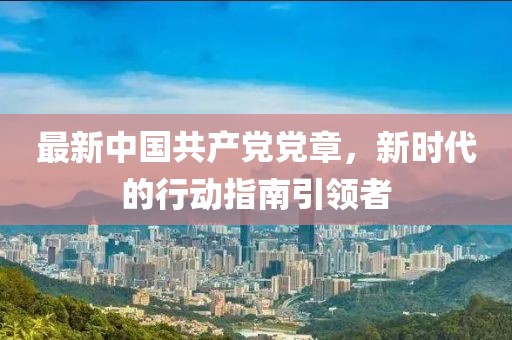 最新中国共产党党章，新时代的行动指南引领者
