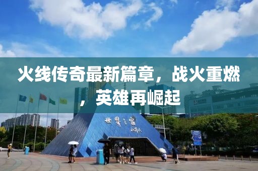 火线传奇最新篇章，战火重燃，英雄再崛起