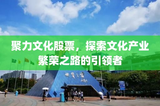 聚力文化股票，探索文化产业繁荣之路的引领者