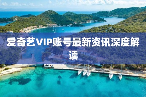 爱奇艺VIP账号最新资讯深度解读