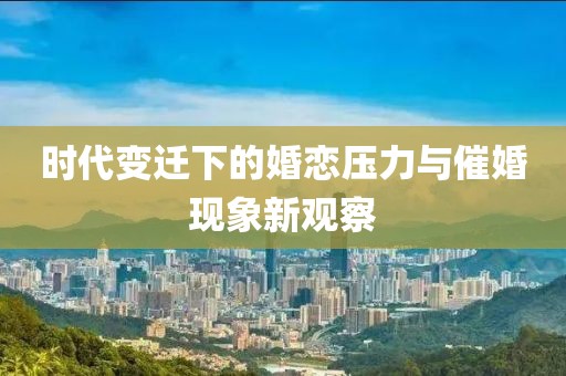 时代变迁下的婚恋压力与催婚现象新观察
