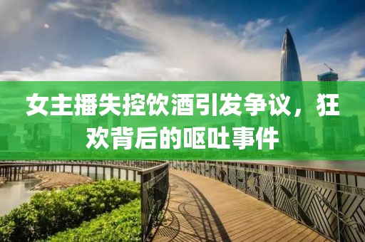 女主播失控饮酒引发争议，狂欢背后的呕吐事件