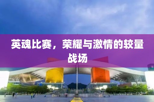 英魂比赛，荣耀与激情的较量战场