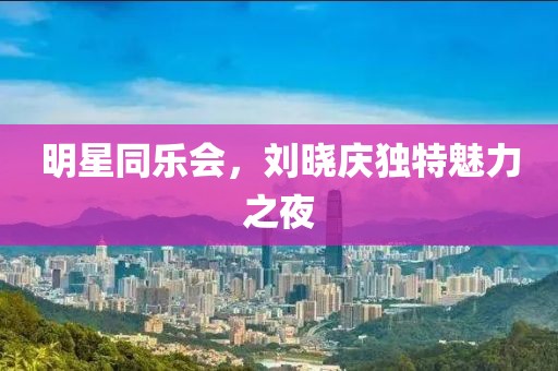 明星同乐会，刘晓庆独特魅力之夜