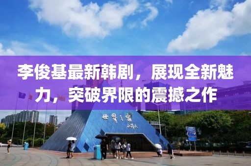 李俊基最新韩剧，展现全新魅力，突破界限的震撼之作