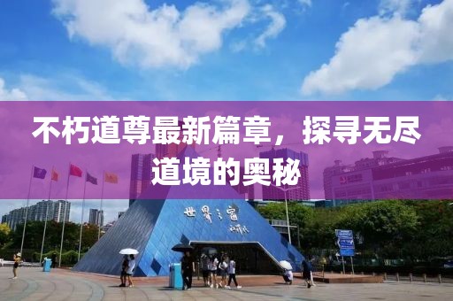 不朽道尊最新篇章，探寻无尽道境的奥秘