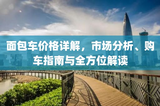 面包车价格详解，市场分析、购车指南与全方位解读