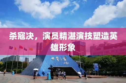 杀寇决，演员精湛演技塑造英雄形象