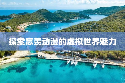 探索忘羡动漫的虚拟世界魅力