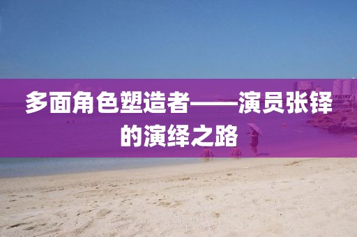 多面角色塑造者——演员张铎的演绎之路