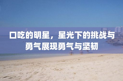口吃的明星，星光下的挑战与勇气展现勇气与坚韧